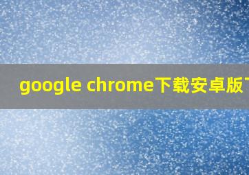 google chrome下载安卓版下载